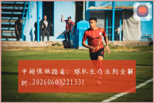 中超保级指南：球队生存法则全解析_20260603221331
