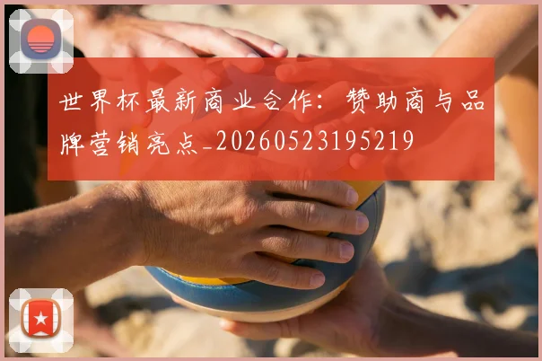世界杯最新商业合作：赞助商与品牌营销亮点_20260523195219