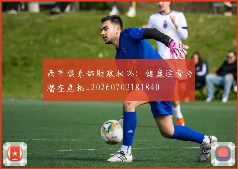 西甲俱乐部财政状况:健康运营与潜在危机_20260703181840
