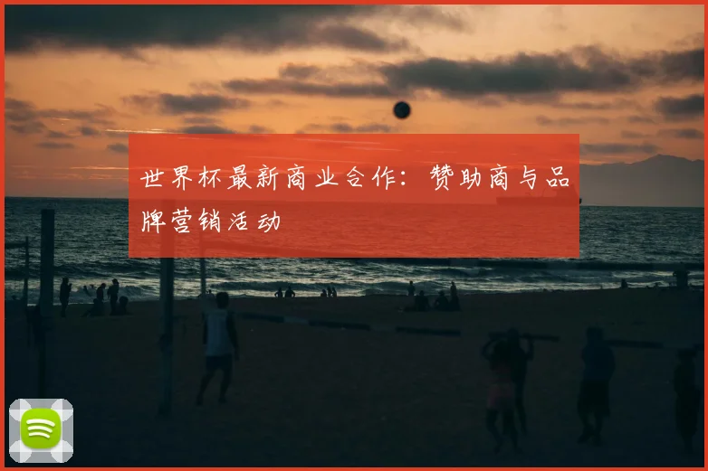 世界杯最新商业合作:赞助商与品牌营销活动