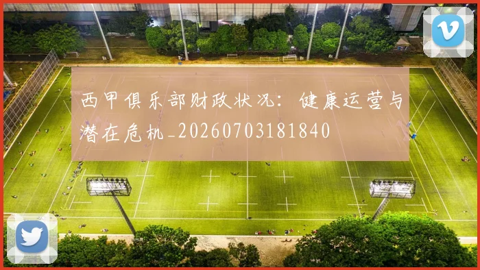 西甲俱乐部财政状况：健康运营与潜在危机_20260703181840