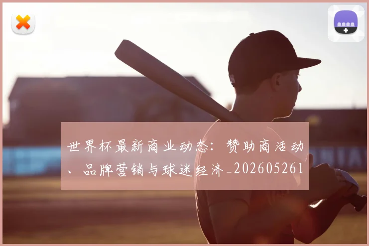 世界杯最新商业动态：赞助商活动、品牌营销与球迷经济_20260526125703