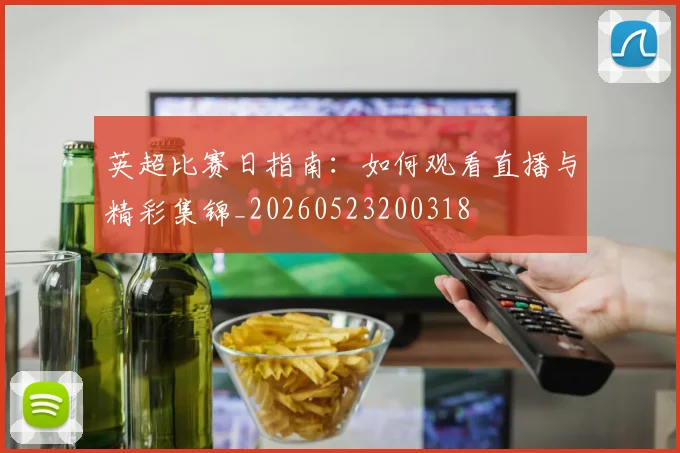 英超比赛日指南：如何观看直播与精彩集锦_20260523200318