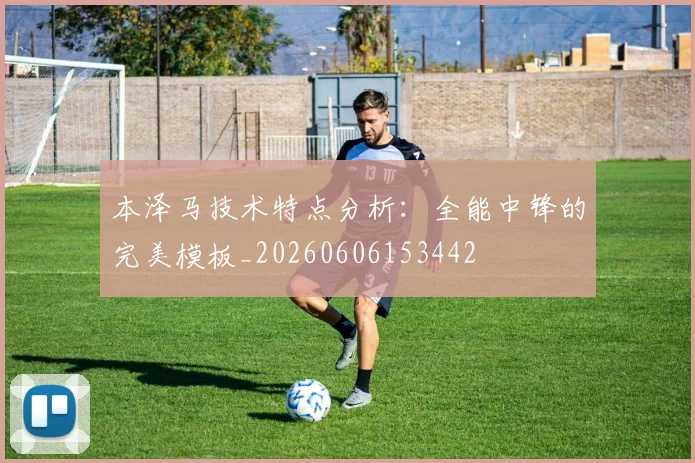 本泽马技术特点分析：全能中锋的完美模板_20260606153442