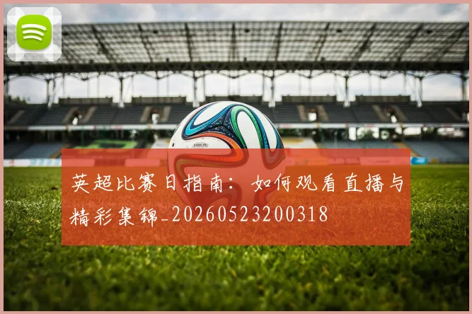 英超比赛日指南：如何观看直播与精彩集锦_20260523200318