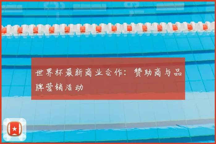 世界杯最新商业合作：赞助商与品牌营销活动