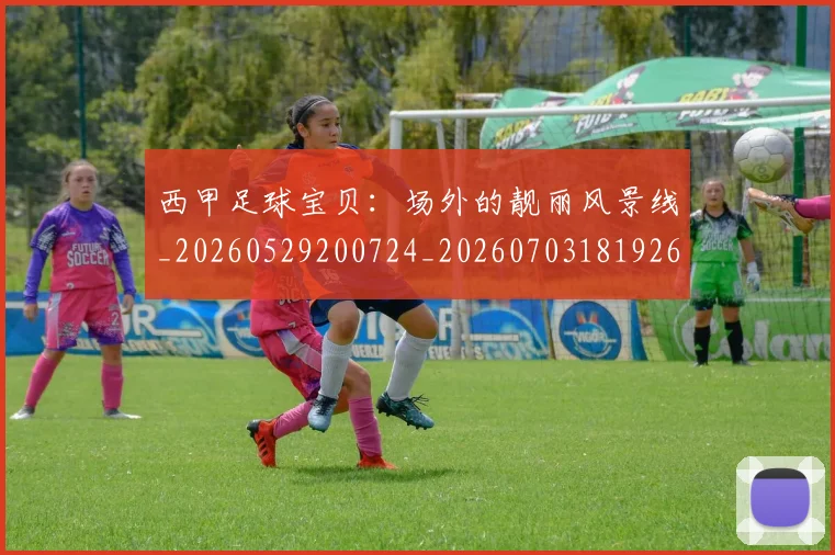 西甲足球宝贝：场外的靓丽风景线_20260529200724_20260703181926