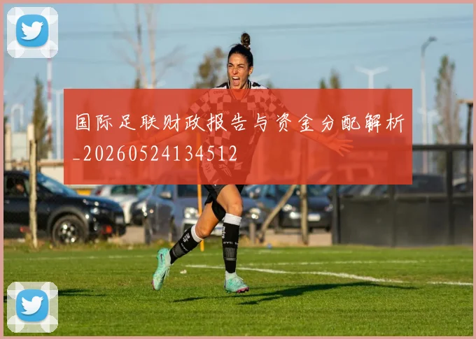 国际足联财政报告与资金分配解析_20260524134512