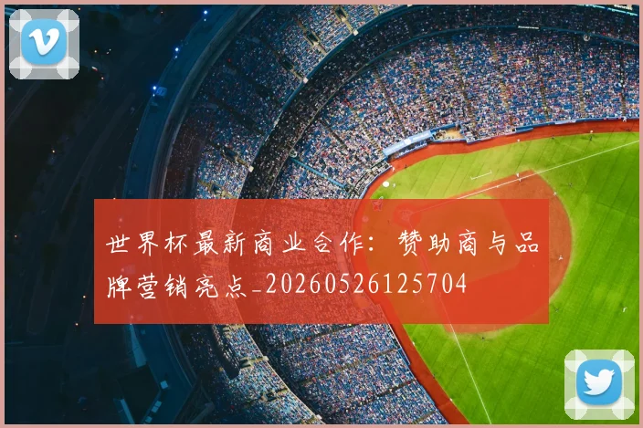 世界杯最新商业合作:赞助商与品牌营销亮点_20260526125704