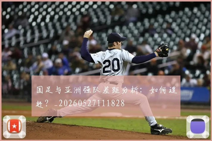 国足与亚洲强队差距分析：如何追赶？_20260527111828
