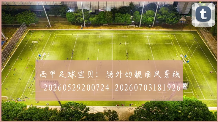 西甲足球宝贝：场外的靓丽风景线_20260529200724_20260703181926