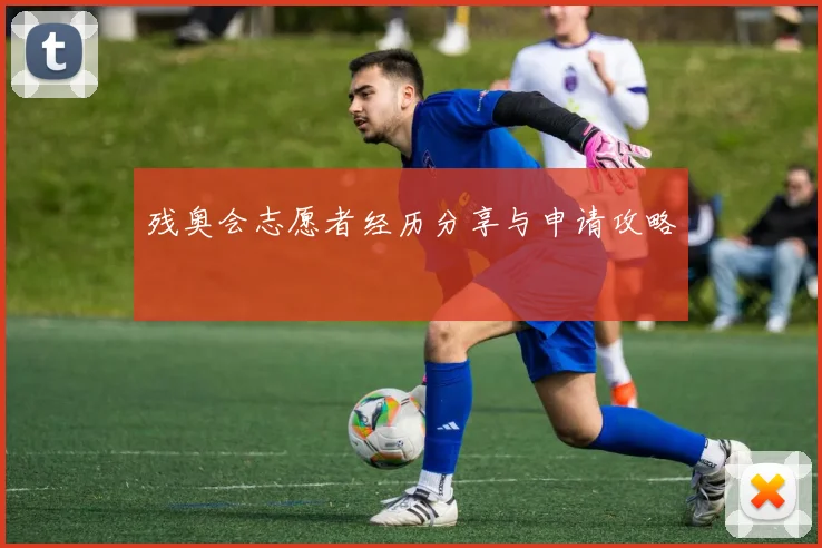 残奥会志愿者经历分享与申请攻略