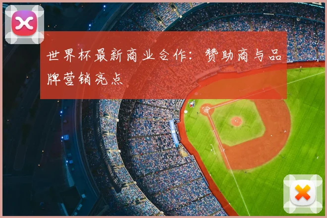 世界杯最新商业合作：赞助商与品牌营销亮点