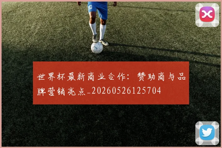 世界杯最新商业合作：赞助商与品牌营销亮点_20260526125704
